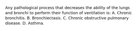 Any pathological process that decreases the ability of the lungs and bronchi to perform their function of ventilation is: A. Chronic bronchitis. B. Bronchiectasis. C. Chronic obstructive pulmonary disease. D. Asthma.