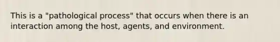 This is a "pathological process" that occurs when there is an interaction among the host, agents, and environment.