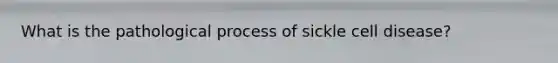 What is the pathological process of sickle cell disease?