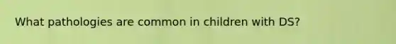 What pathologies are common in children with DS?