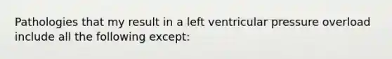 Pathologies that my result in a left ventricular pressure overload include all the following except: