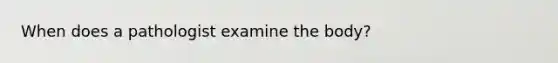 When does a pathologist examine the body?