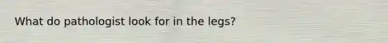 What do pathologist look for in the legs?