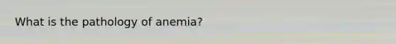 What is the pathology of anemia?