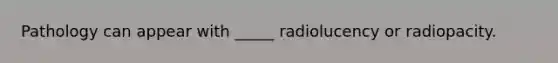 Pathology can appear with _____ radiolucency or radiopacity.