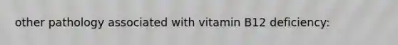 other pathology associated with vitamin B12 deficiency: