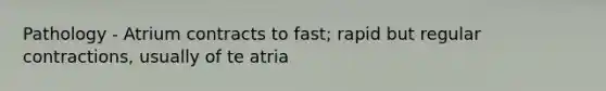 Pathology - Atrium contracts to fast; rapid but regular contractions, usually of te atria