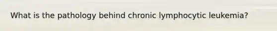 What is the pathology behind chronic lymphocytic leukemia?