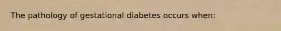 The pathology of gestational diabetes occurs when: