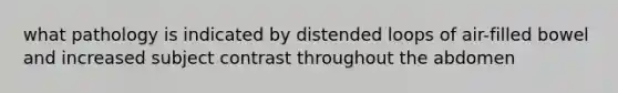 what pathology is indicated by distended loops of air-filled bowel and increased subject contrast throughout the abdomen