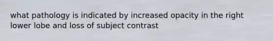 what pathology is indicated by increased opacity in the right lower lobe and loss of subject contrast