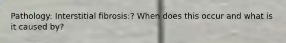Pathology: Interstitial fibrosis:? When does this occur and what is it caused by?
