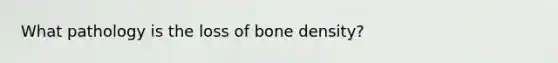 What pathology is the loss of bone density?