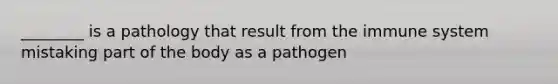 ________ is a pathology that result from the immune system mistaking part of the body as a pathogen