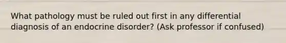 What pathology must be ruled out first in any differential diagnosis of an endocrine disorder? (Ask professor if confused)