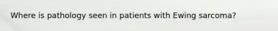 Where is pathology seen in patients with Ewing sarcoma?