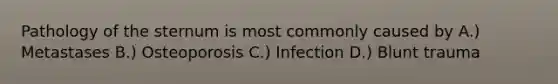 Pathology of the sternum is most commonly caused by A.) Metastases B.) Osteoporosis C.) Infection D.) Blunt trauma