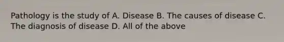 Pathology is the study of A. Disease B. The causes of disease C. The diagnosis of disease D. All of the above