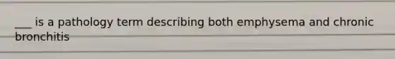 ___ is a pathology term describing both emphysema and chronic bronchitis