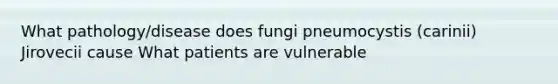 What pathology/disease does fungi pneumocystis (carinii) Jirovecii cause What patients are vulnerable