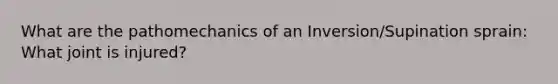 What are the pathomechanics of an Inversion/Supination sprain: What joint is injured?