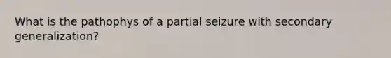 What is the pathophys of a partial seizure with secondary generalization?