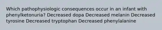 Which pathophysiologic consequences occur in an infant with phenylketonuria? Decreased dopa Decreased melanin Decreased tyrosine Decreased tryptophan Decreased phenylalanine