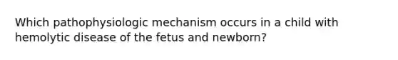 Which pathophysiologic mechanism occurs in a child with hemolytic disease of the fetus and newborn?