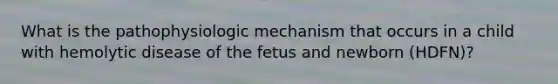 What is the pathophysiologic mechanism that occurs in a child with hemolytic disease of the fetus and newborn (HDFN)?