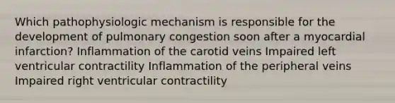 Which pathophysiologic mechanism is responsible for the development of pulmonary congestion soon after a myocardial infarction? Inflammation of the carotid veins Impaired left ventricular contractility Inflammation of the peripheral veins Impaired right ventricular contractility