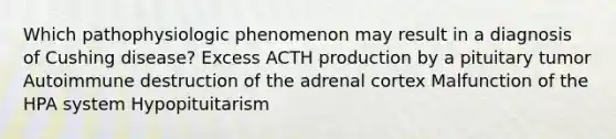 Which pathophysiologic phenomenon may result in a diagnosis of Cushing disease? Excess ACTH production by a pituitary tumor Autoimmune destruction of the adrenal cortex Malfunction of the HPA system Hypopituitarism