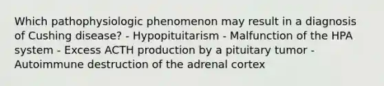 Which pathophysiologic phenomenon may result in a diagnosis of Cushing disease? - Hypopituitarism - Malfunction of the HPA system - Excess ACTH production by a pituitary tumor - Autoimmune destruction of the adrenal cortex