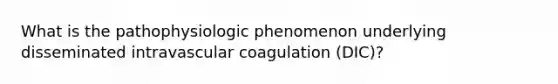 What is the pathophysiologic phenomenon underlying disseminated intravascular coagulation (DIC)?