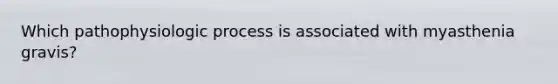 Which pathophysiologic process is associated with myasthenia gravis?