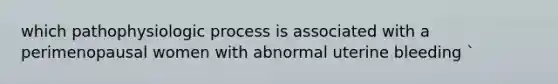 which pathophysiologic process is associated with a perimenopausal women with abnormal uterine bleeding `