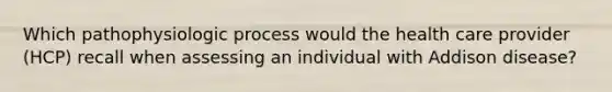 Which pathophysiologic process would the health care provider (HCP) recall when assessing an individual with Addison disease?