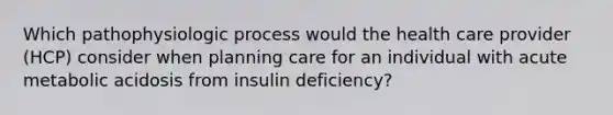 Which pathophysiologic process would the health care provider (HCP) consider when planning care for an individual with acute metabolic acidosis from insulin deficiency?