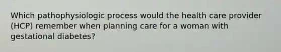 Which pathophysiologic process would the health care provider (HCP) remember when planning care for a woman with gestational diabetes?