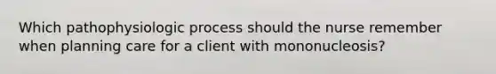 Which pathophysiologic process should the nurse remember when planning care for a client with mononucleosis?