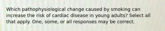 Which pathophysiological change caused by smoking can increase the risk of cardiac disease in young adults? Select all that apply. One, some, or all responses may be correct.