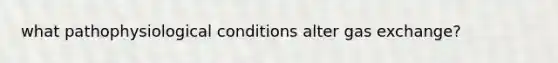 what pathophysiological conditions alter gas exchange?