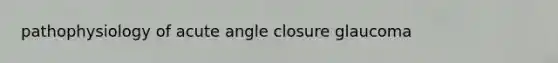 pathophysiology of acute angle closure glaucoma