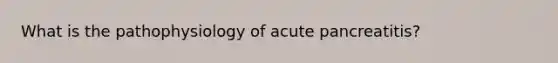 What is the pathophysiology of acute pancreatitis?