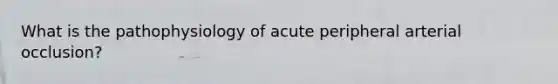 What is the pathophysiology of acute peripheral arterial occlusion?