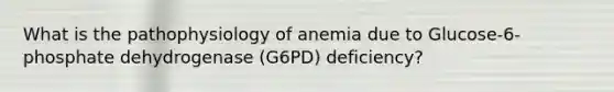 What is the pathophysiology of anemia due to Glucose-6-phosphate dehydrogenase (G6PD) deficiency?