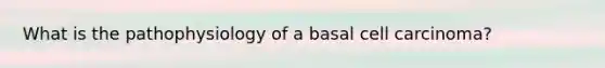 What is the pathophysiology of a basal cell carcinoma?