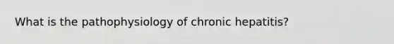 What is the pathophysiology of chronic hepatitis?