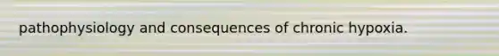 pathophysiology and consequences of chronic hypoxia.