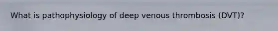 What is pathophysiology of deep venous thrombosis (DVT)?