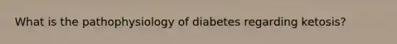 What is the pathophysiology of diabetes regarding ketosis?